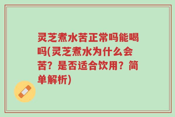 灵芝煮水苦正常吗能喝吗(灵芝煮水为什么会苦?是否适合饮用?简单解析)-第1张图片-超越 灵芝煮水苦正常吗能喝吗(灵芝煮水为什么会苦?是否适合饮用?简单解析)-第1张图片-超越