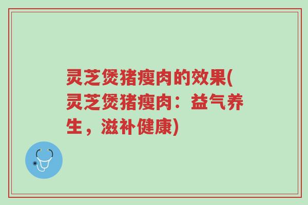 灵芝煲猪瘦肉的效果(灵芝煲猪瘦肉：益气养生，滋补健康)-第1张图片-超越