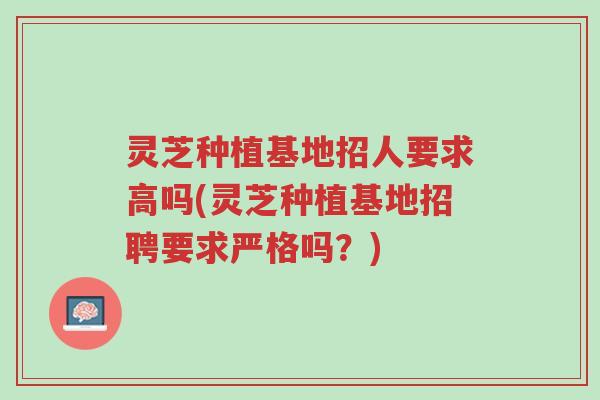 灵芝种植基地招人要求高吗(灵芝种植基地招聘要求严格吗?)-第1张图片-超越 灵芝种植基地招人要求高吗(灵芝种植基地招聘要求严格吗?)-第1张图片-超越