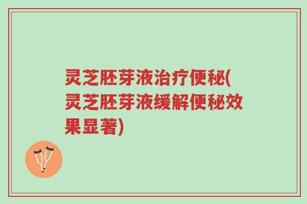 灵芝胚芽液治疗便秘(灵芝胚芽液缓解便秘效果显著)-第1张图片-超越 灵芝胚芽液治疗便秘(灵芝胚芽液缓解便秘效果显著)-第1张图片-超越