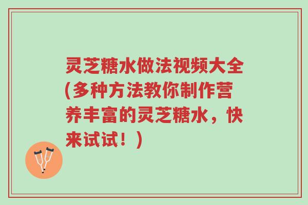灵芝糖水做法视频大全(多种方法教你制作营养丰富的灵芝糖水,快来试试!)-第1张图片-超越 灵芝糖水做法视频大全(多种方法教你制作营养丰富的灵芝糖水,快来试试!)-第1张图片-超越
