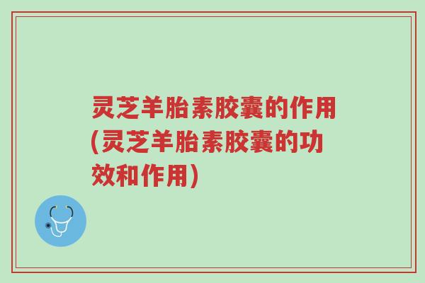 灵芝羊胎素胶囊的作用(灵芝羊胎素胶囊的功效和作用)-第1张图片-超越 灵芝羊胎素胶囊的作用(灵芝羊胎素胶囊的功效和作用)-第1张图片-超越