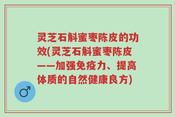 灵芝石斛蜜枣陈皮的功效(灵芝石斛蜜枣陈皮——加强免疫力、提高体质的自然健康良方)-第1张图片-超越 灵芝石斛蜜枣陈皮的功效(灵芝石斛蜜枣陈皮——加强免疫力、提高体质的自然健康良方)-第1张图片-超越