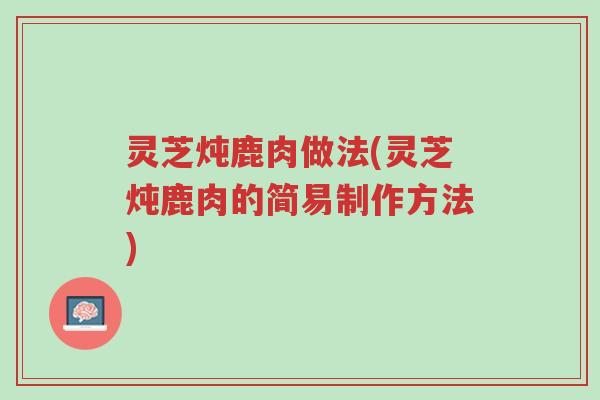 灵芝炖鹿肉做法(灵芝炖鹿肉的简易制作方法)-第1张图片-超越 灵芝炖鹿肉做法(灵芝炖鹿肉的简易制作方法)-第1张图片-超越