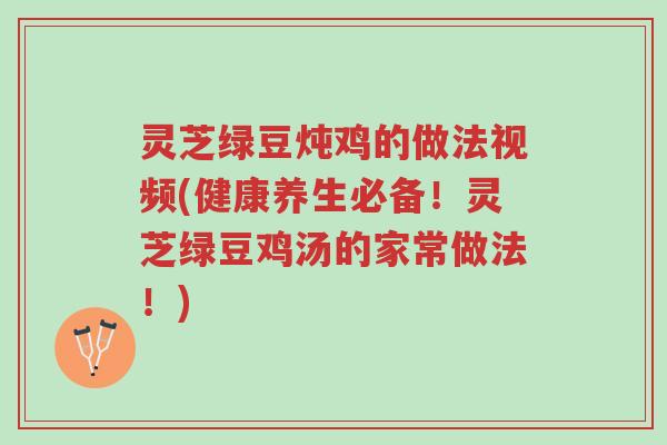 灵芝绿豆炖鸡的做法视频(健康养生必备！灵芝绿豆鸡汤的家常做法！)-第1张图片-超越