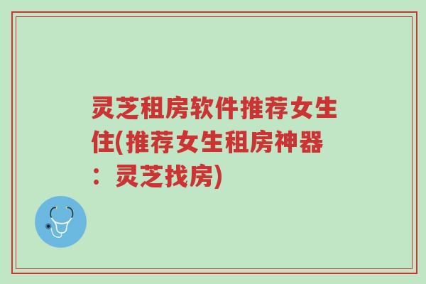 灵芝租房软件推荐女生住(推荐女生租房神器：灵芝找房)-第1张图片-超越