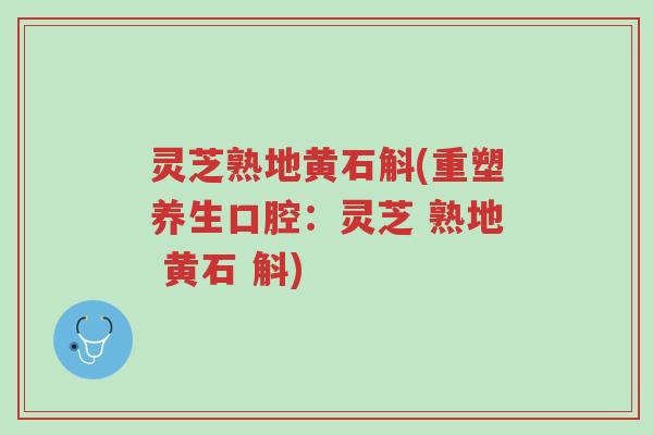 灵芝熟地黄石斛(重塑养生口腔：灵芝 熟地 黄石 斛)-第1张图片-超越