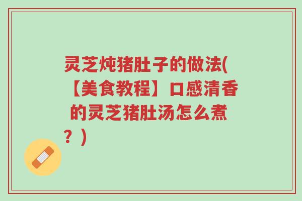 灵芝炖猪肚子的做法(【美食教程】口感清香 的灵芝猪肚汤怎么煮?)-第1张图片-超越 灵芝炖猪肚子的做法(【美食教程】口感清香 的灵芝猪肚汤怎么煮?)-第1张图片-超越