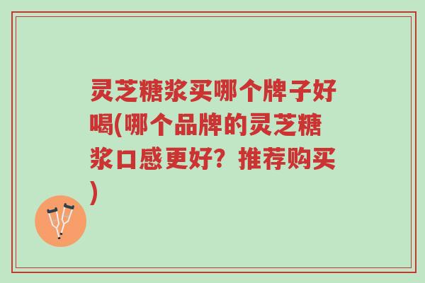 灵芝糖浆买哪个牌子好喝(哪个品牌的灵芝糖浆口感更好？推荐购买)-第1张图片-超越