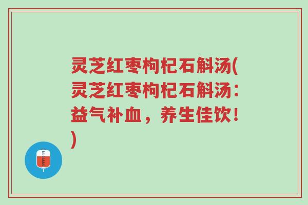 灵芝红枣枸杞石斛汤(灵芝红枣枸杞石斛汤:益气补血,养生佳饮!)-第1张图片-超越 灵芝红枣枸杞石斛汤(灵芝红枣枸杞石斛汤:益气补血,养生佳饮!)-第1张图片-超越