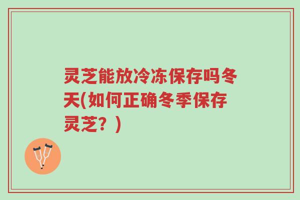 灵芝能放冷冻保存吗冬天(如何正确冬季保存灵芝？)-第1张图片-超越