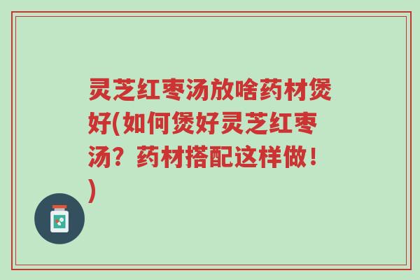 灵芝红枣汤放啥药材煲好(如何煲好灵芝红枣汤？药材搭配这样做！)-第1张图片-超越