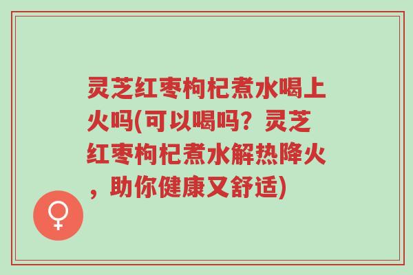 灵芝红枣枸杞煮水喝上火吗(可以喝吗?灵芝红枣枸杞煮水解热降火,助你健康又舒适)-第1张图片-超越 灵芝红枣枸杞煮水喝上火吗(可以喝吗?灵芝红枣枸杞煮水解热降火,助你健康又舒适)-第1张图片-超越