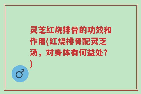 灵芝红烧排骨的功效和作用(红烧排骨配灵芝汤,对身体有何益处?)-第1张图片-超越 灵芝红烧排骨的功效和作用(红烧排骨配灵芝汤,对身体有何益处?)-第1张图片-超越
