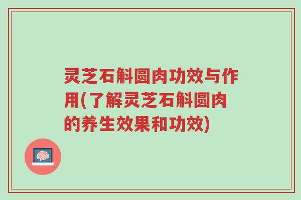 灵芝石斛圆肉功效与作用(了解灵芝石斛圆肉的养生效果和功效)-第1张图片-超越