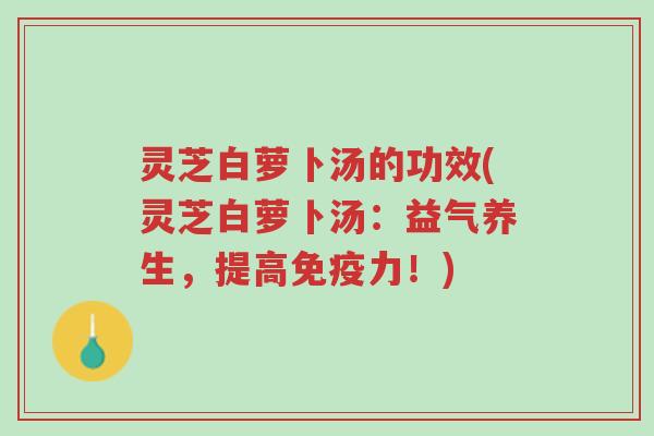 灵芝白萝卜汤的功效(灵芝白萝卜汤:益气养生,提高免疫力!)-第1张图片-超越 灵芝白萝卜汤的功效(灵芝白萝卜汤:益气养生,提高免疫力!)-第1张图片-超越