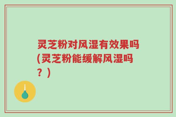灵芝粉对风湿有效果吗(灵芝粉能缓解风湿吗?)-第1张图片-超越 灵芝粉对风湿有效果吗(灵芝粉能缓解风湿吗?)-第1张图片-超越