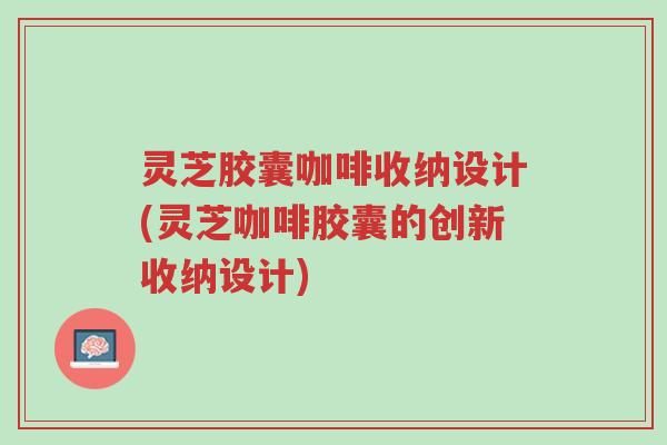 灵芝胶囊咖啡收纳设计(灵芝咖啡胶囊的创新收纳设计)-第1张图片-超越 灵芝胶囊咖啡收纳设计(灵芝咖啡胶囊的创新收纳设计)-第1张图片-超越