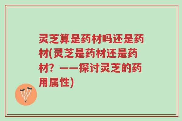 灵芝算是药材吗还是药材(灵芝是药材还是药材?——探讨灵芝的药用属性)-第1张图片-超越 灵芝算是药材吗还是药材(灵芝是药材还是药材?——探讨灵芝的药用属性)-第1张图片-超越