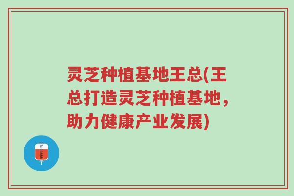 灵芝种植基地王总(王总打造灵芝种植基地,助力健康产业发展)-第1张图片-超越 灵芝种植基地王总(王总打造灵芝种植基地,助力健康产业发展)-第1张图片-超越