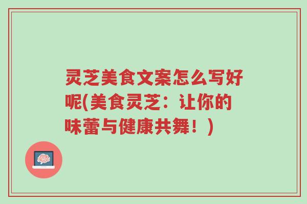 灵芝美食文案怎么写好呢(美食灵芝:让你的味蕾与健康共舞!)-第1张图片-超越 灵芝美食文案怎么写好呢(美食灵芝:让你的味蕾与健康共舞!)-第1张图片-超越