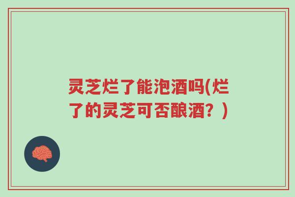 灵芝烂了能泡酒吗(烂了的灵芝可否酿酒?)-第1张图片-超越 灵芝烂了能泡酒吗(烂了的灵芝可否酿酒?)-第1张图片-超越