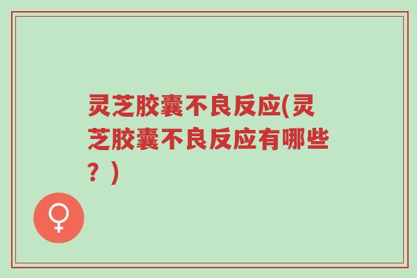 灵芝胶囊不良反应(灵芝胶囊不良反应有哪些?)-第1张图片-超越 灵芝胶囊不良反应(灵芝胶囊不良反应有哪些?)-第1张图片-超越
