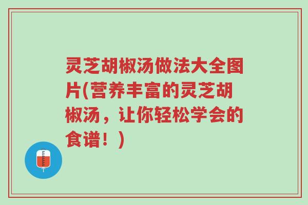 灵芝胡椒汤做法大全图片(营养丰富的灵芝胡椒汤,让你轻松学会的食谱!)-第1张图片-超越 灵芝胡椒汤做法大全图片(营养丰富的灵芝胡椒汤,让你轻松学会的食谱!)-第1张图片-超越