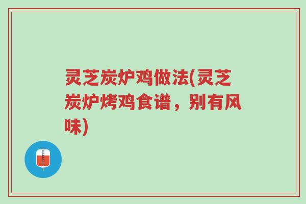 灵芝炭炉鸡做法(灵芝炭炉烤鸡食谱,别有风味)-第1张图片-超越 灵芝炭炉鸡做法(灵芝炭炉烤鸡食谱,别有风味)-第1张图片-超越