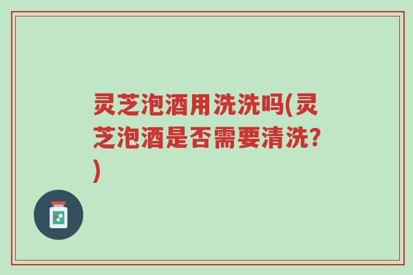 灵芝泡酒用洗洗吗(灵芝泡酒是否需要清洗?)-第1张图片-超越 灵芝泡酒用洗洗吗(灵芝泡酒是否需要清洗?)-第1张图片-超越