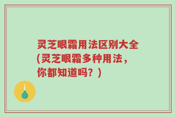 灵芝眼霜用法区别大全(灵芝眼霜多种用法,你都知道吗?)-第1张图片-超越 灵芝眼霜用法区别大全(灵芝眼霜多种用法,你都知道吗?)-第1张图片-超越