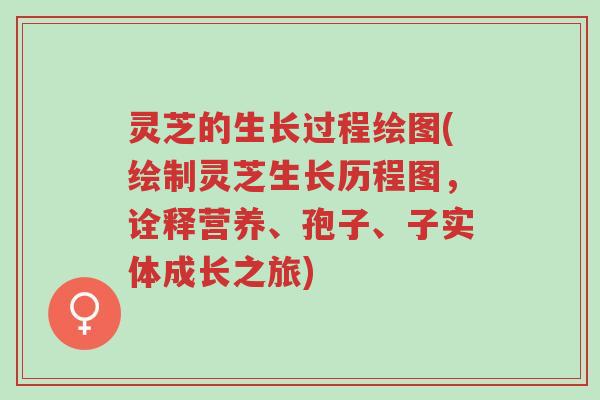 灵芝的生长过程绘图(绘制灵芝生长历程图,诠释营养、孢子、子实体成长之旅)-第1张图片-超越 灵芝的生长过程绘图(绘制灵芝生长历程图,诠释营养、孢子、子实体成长之旅)-第1张图片-超越