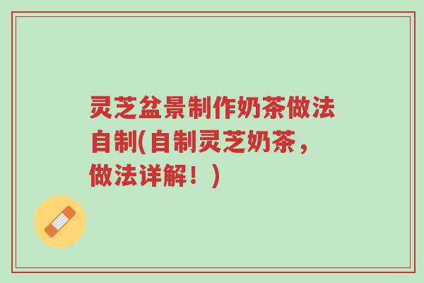 灵芝盆景制作奶茶做法自制(自制灵芝奶茶,做法详解!)-第1张图片-超越 灵芝盆景制作奶茶做法自制(自制灵芝奶茶,做法详解!)-第1张图片-超越