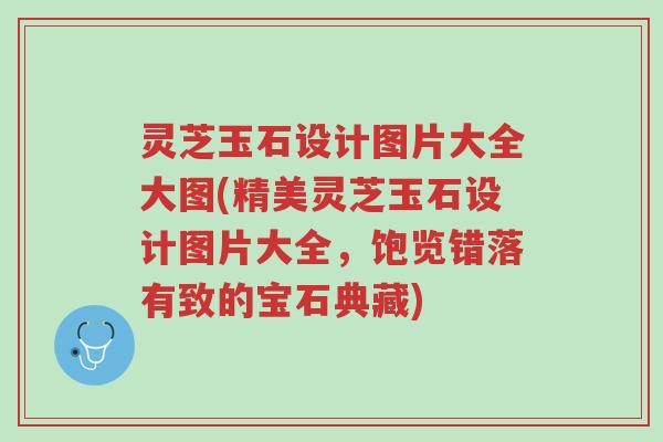 灵芝玉石设计图片大全大图(精美灵芝玉石设计图片大全,饱览错落有致的宝石典藏)-第1张图片-超越 灵芝玉石设计图片大全大图(精美灵芝玉石设计图片大全,饱览错落有致的宝石典藏)-第1张图片-超越