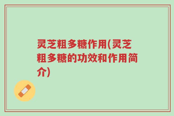 灵芝粗多糖作用(灵芝粗多糖的功效和作用简介)-第1张图片-超越