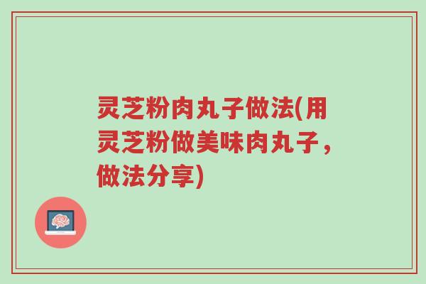 灵芝粉肉丸子做法(用灵芝粉做美味肉丸子,做法分享)-第1张图片-超越 灵芝粉肉丸子做法(用灵芝粉做美味肉丸子,做法分享)-第1张图片-超越