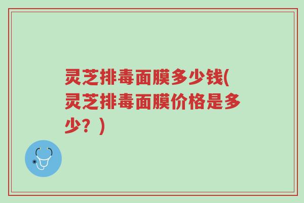 灵芝排毒面膜多少钱(灵芝排毒面膜价格是多少?)-第1张图片-超越 灵芝排毒面膜多少钱(灵芝排毒面膜价格是多少?)-第1张图片-超越