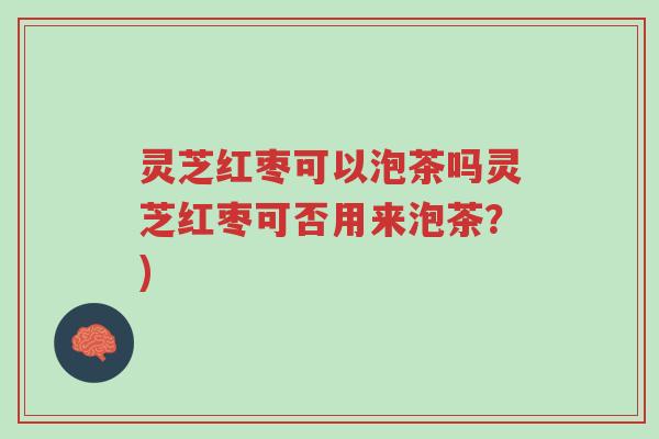 灵芝红枣可以泡茶吗灵芝红枣可否用来泡茶？)-第1张图片-超越