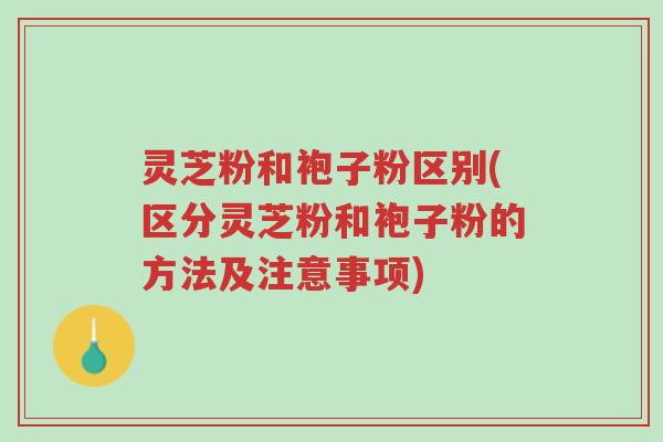 灵芝粉和袍子粉区别(区分灵芝粉和袍子粉的方法及注意事项)-第1张图片-超越 灵芝粉和袍子粉区别(区分灵芝粉和袍子粉的方法及注意事项)-第1张图片-超越