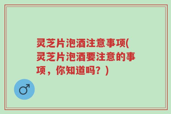 灵芝片泡酒注意事项(灵芝片泡酒要注意的事项,你知道吗?)-第1张图片-超越 灵芝片泡酒注意事项(灵芝片泡酒要注意的事项,你知道吗?)-第1张图片-超越