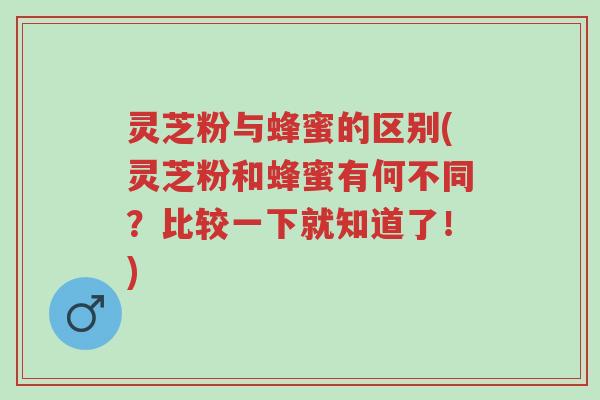 灵芝粉与蜂蜜的区别(灵芝粉和蜂蜜有何不同?比较一下就知道了!)-第1张图片-超越 灵芝粉与蜂蜜的区别(灵芝粉和蜂蜜有何不同?比较一下就知道了!)-第1张图片-超越