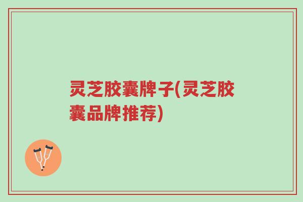 灵芝胶囊牌子(灵芝胶囊品牌推荐)-第1张图片-超越 灵芝胶囊牌子(灵芝胶囊品牌推荐)-第1张图片-超越