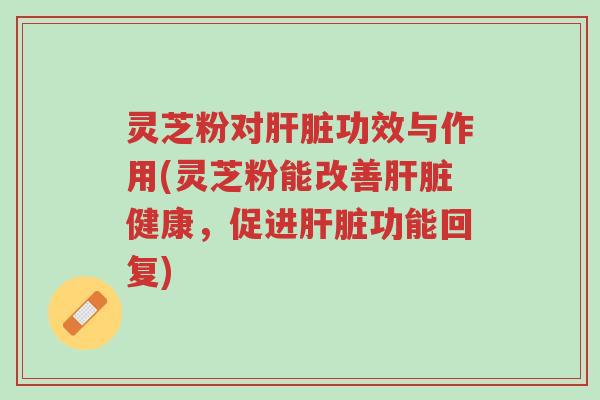 灵芝粉对肝脏功效与作用(灵芝粉能改善肝脏健康,促进肝脏功能回复)-第1张图片-超越 灵芝粉对肝脏功效与作用(灵芝粉能改善肝脏健康,促进肝脏功能回复)-第1张图片-超越