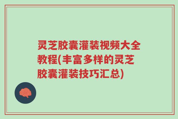 灵芝胶囊灌装视频大全教程(丰富多样的灵芝胶囊灌装技巧汇总)-第1张图片-超越