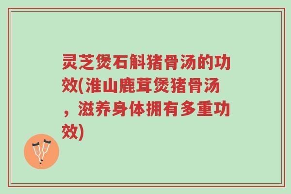 灵芝煲石斛猪骨汤的功效(淮山鹿茸煲猪骨汤,滋养身体拥有多重功效)-第1张图片-超越 灵芝煲石斛猪骨汤的功效(淮山鹿茸煲猪骨汤,滋养身体拥有多重功效)-第1张图片-超越