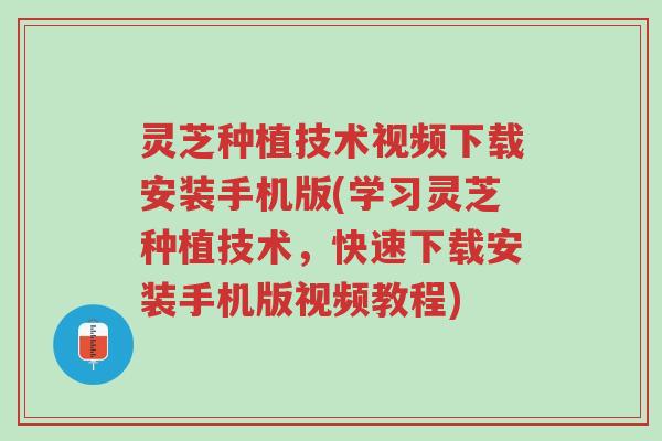 灵芝种植技术视频下载安装手机版(学习灵芝种植技术,快速下载安装手机版视频教程)-第1张图片-超越 灵芝种植技术视频下载安装手机版(学习灵芝种植技术,快速下载安装手机版视频教程)-第1张图片-超越