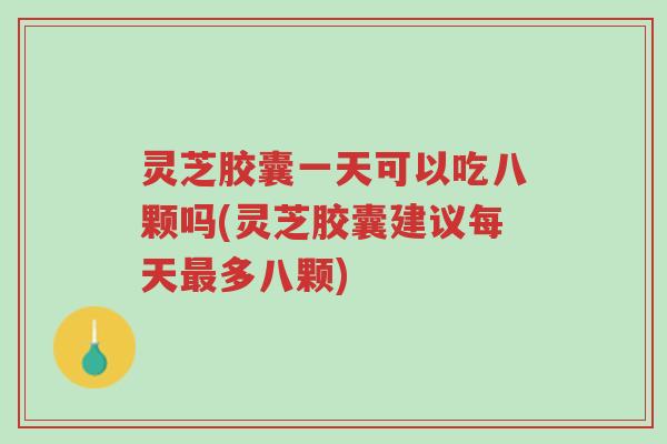 灵芝胶囊一天可以吃八颗吗(灵芝胶囊建议每天最多八颗)-第1张图片-超越 灵芝胶囊一天可以吃八颗吗(灵芝胶囊建议每天最多八颗)-第1张图片-超越