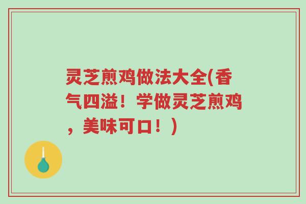 灵芝煎鸡做法大全(香气四溢!学做灵芝煎鸡,美味可口!)-第1张图片-超越 灵芝煎鸡做法大全(香气四溢!学做灵芝煎鸡,美味可口!)-第1张图片-超越