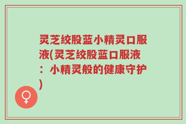 灵芝绞股蓝小精灵口服液(灵芝绞股蓝口服液:小精灵般的健康守护)-第1张图片-超越 灵芝绞股蓝小精灵口服液(灵芝绞股蓝口服液:小精灵般的健康守护)-第1张图片-超越