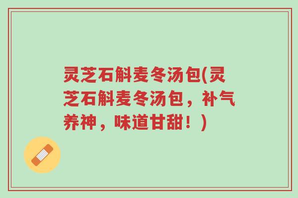 灵芝石斛麦冬汤包(灵芝石斛麦冬汤包,补气养神,味道甘甜!)-第1张图片-超越 灵芝石斛麦冬汤包(灵芝石斛麦冬汤包,补气养神,味道甘甜!)-第1张图片-超越